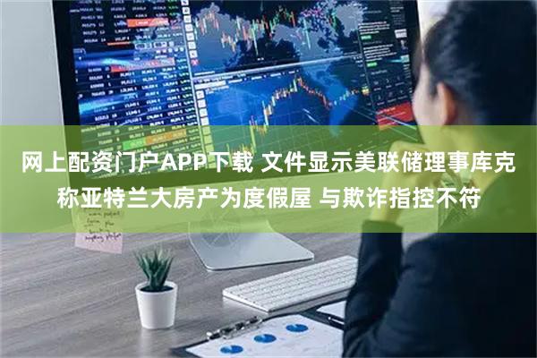 网上配资门户APP下载 文件显示美联储理事库克称亚特兰大房产为度假屋 与欺诈指控不符