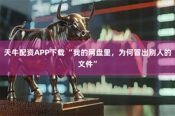 天牛配资APP下载 “我的网盘里，为何冒出别人的文件”