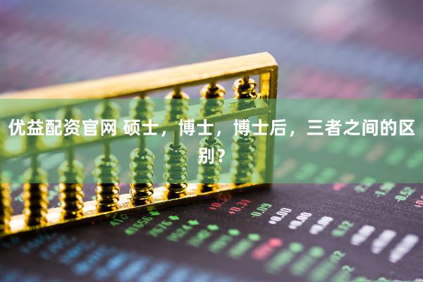 优益配资官网 硕士，博士，博士后，三者之间的区别？