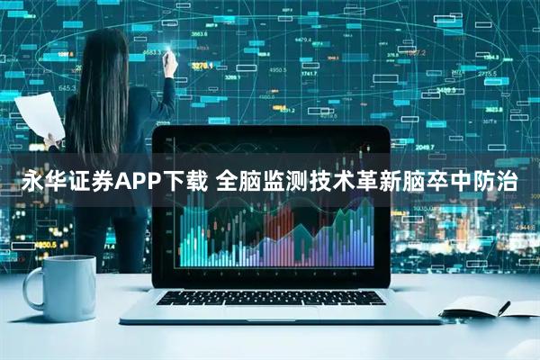 永华证券APP下载 全脑监测技术革新脑卒中防治