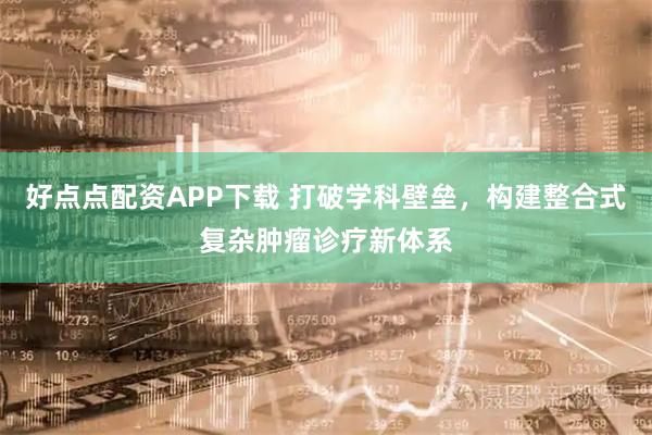 好点点配资APP下载 打破学科壁垒，构建整合式复杂肿瘤诊疗新体系