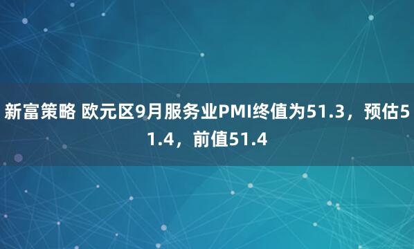 新富策略 欧元区9月服务业PMI终值为51.3，预估51.4，前值51.4