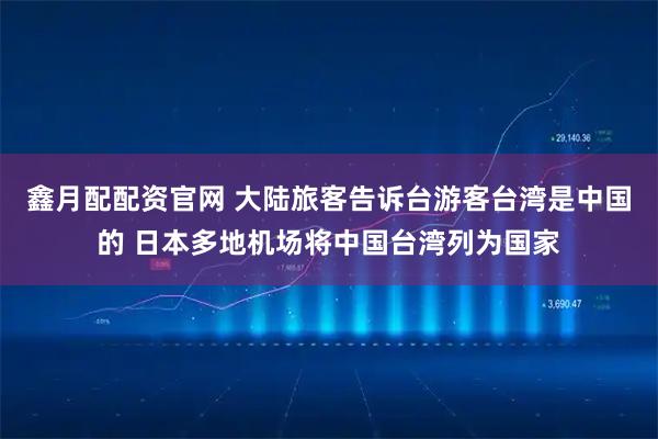鑫月配配资官网 大陆旅客告诉台游客台湾是中国的 日本多地机场将中国台湾列为国家