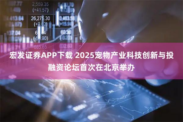 宏发证券APP下载 2025宠物产业科技创新与投融资论坛首次在北京举办