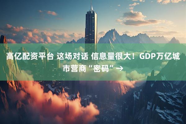 高亿配资平台 这场对话 信息量很大！GDP万亿城市营商“密码”→