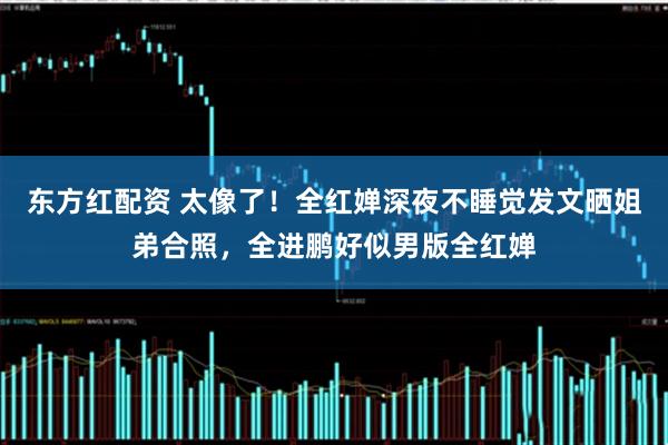 东方红配资 太像了！全红婵深夜不睡觉发文晒姐弟合照，全进鹏好似男版全红婵