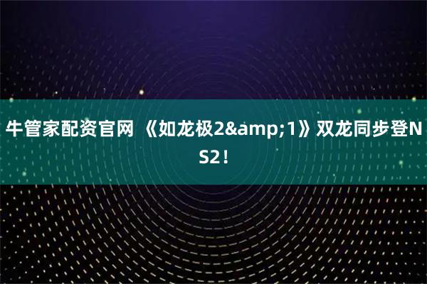 牛管家配资官网 《如龙极2&1》双龙同步登NS2！