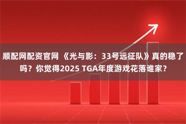 顺配网配资官网 《光与影：33号远征队》真的稳了吗？你觉得2025 TGA年度游戏花落谁家？