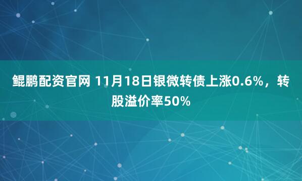 鲲鹏配资官网 11月18日银微转债上涨0.6%，转股溢价率50%