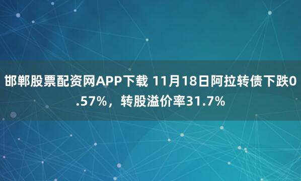 邯郸股票配资网APP下载 11月18日阿拉转债下跌0.57%，转股溢价率31.7%