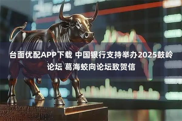 台面优配APP下载 中国银行支持举办2025鼓岭论坛 葛海蛟向论坛致贺信