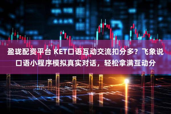盈珑配资平台 KET口语互动交流扣分多？飞象说口语小程序模拟真实对话，轻松拿满互动分