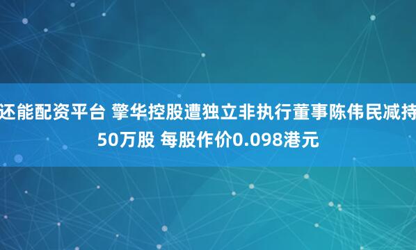 还能配资平台 擎华控股遭独立非执行董事陈伟民减持50万股 每股作价0.098港元