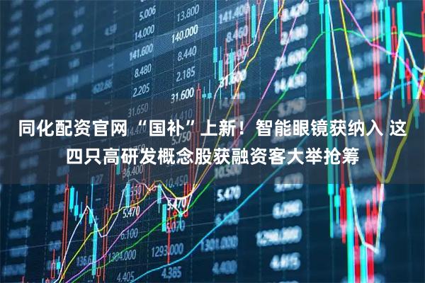 同化配资官网 “国补”上新！智能眼镜获纳入 这四只高研发概念股获融资客大举抢筹