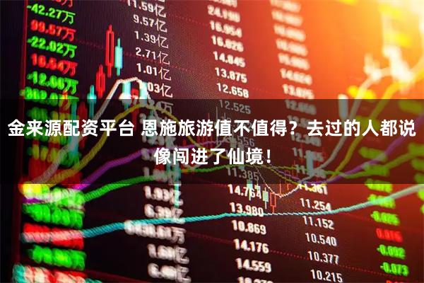 金来源配资平台 恩施旅游值不值得？去过的人都说像闯进了仙境！