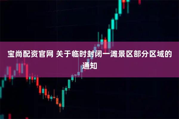 宝尚配资官网 关于临时封闭一滩景区部分区域的通知