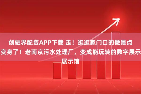 创融界配资APP下载 走！逛逛家门口的微景点｜变身了！老南京污水处理厂，变成能玩转的数字展示馆