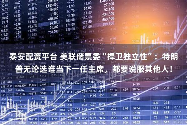 泰安配资平台 美联储票委“捍卫独立性”：特朗普无论选谁当下一任主席，都要说服其他人！