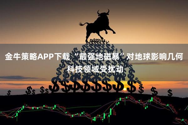 金牛策略APP下载 “最强地磁暴”对地球影响几何 科技领域受扰动