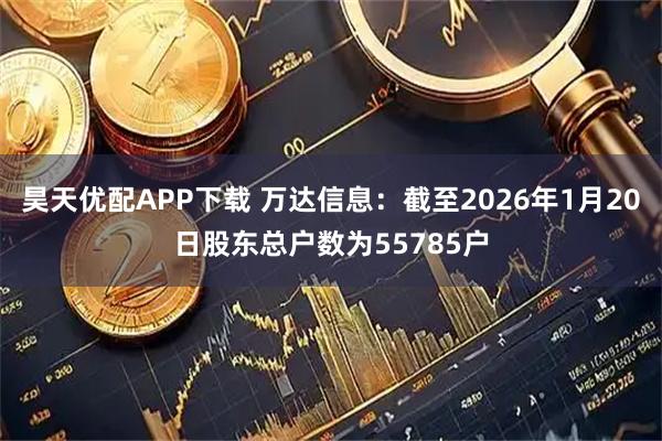 昊天优配APP下载 万达信息：截至2026年1月20日股东总户数为55785户