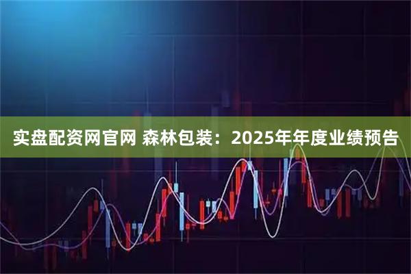 实盘配资网官网 森林包装：2025年年度业绩预告