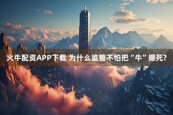 火牛配资APP下载 为什么监管不怕把“牛”摁死?