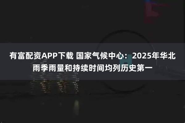 有富配资APP下载 国家气候中心：2025年华北雨季雨量和持续时间均列历史第一
