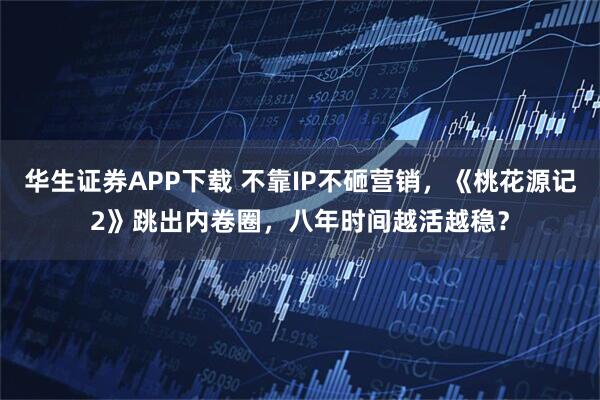 华生证券APP下载 不靠IP不砸营销，《桃花源记2》跳出内卷圈，八年时间越活越稳？