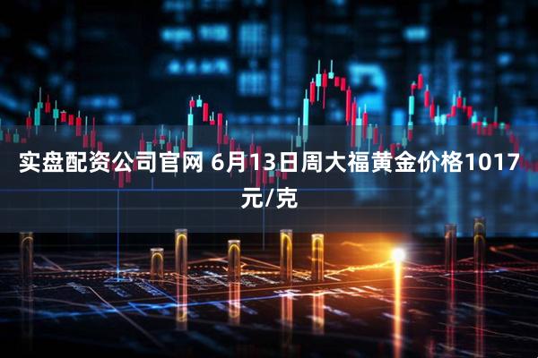 实盘配资公司官网 6月13日周大福黄金价格1017元/克