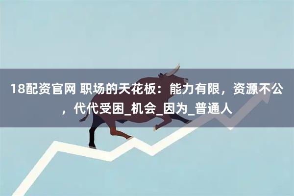 18配资官网 职场的天花板：能力有限，资源不公，代代受困_机会_因为_普通人