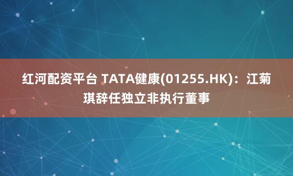 红河配资平台 TATA健康(01255.HK)：江菊琪辞任独立非执行董事