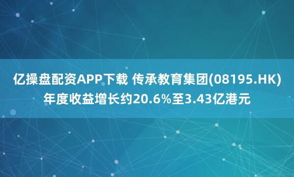 亿操盘配资APP下载 传承教育集团(08195.HK)年度收益增长约20.6%至3.43亿港元
