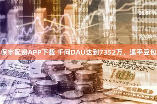 保宇配资APP下载 千问DAU达到7352万，逼平豆包