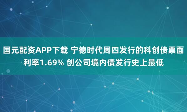 国元配资APP下载 宁德时代周四发行的科创债票面利率1.69% 创公司境内债发行史上最低