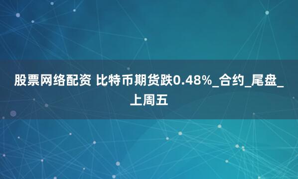 股票网络配资 比特币期货跌0.48%_合约_尾盘_上周五