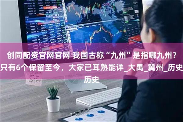 创同配资官网官网 我国古称“九州”是指哪九州？只有6个保留至今，大家已耳熟能详_大禹_冀州_历史