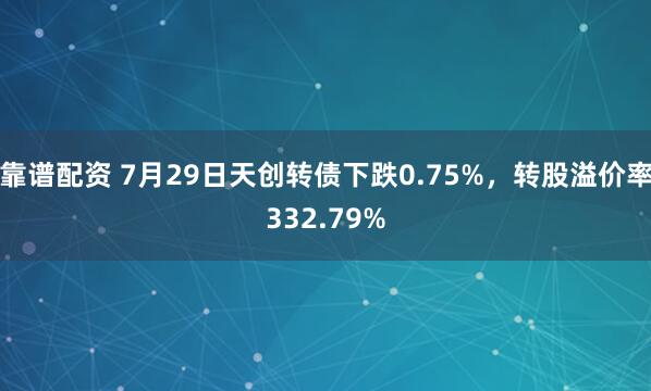 靠谱配资 7月29日天创转债下跌0.75%，转股溢价率332.79%