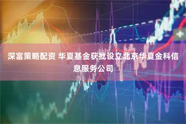 深富策略配资 华夏基金获批设立北京华夏金科信息服务公司