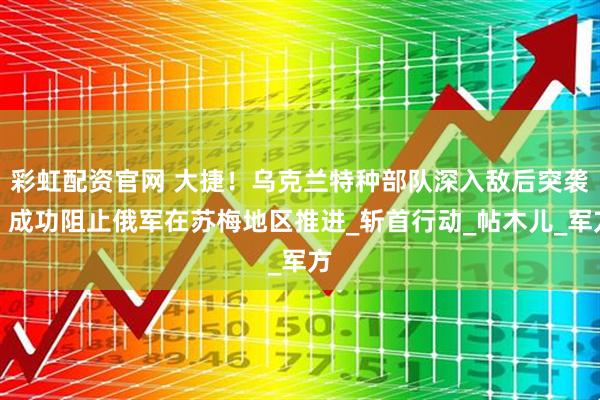 彩虹配资官网 大捷！乌克兰特种部队深入敌后突袭，成功阻止俄军在苏梅地区推进_斩首行动_帖木儿_军方