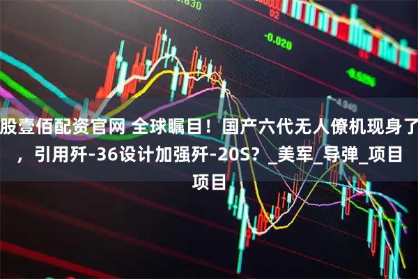 股壹佰配资官网 全球瞩目！国产六代无人僚机现身了，引用歼-36设计加强歼-20S？_美军_导弹_项目