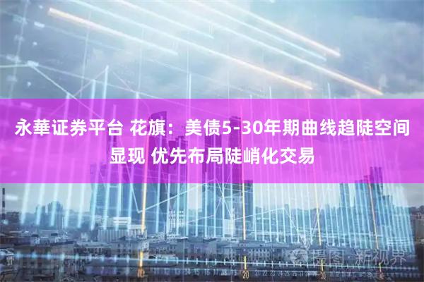 永華证券平台 花旗：美债5-30年期曲线趋陡空间显现 优先布局陡峭化交易
