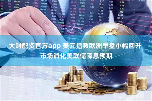 大财配资官方app 美元指数欧洲早盘小幅回升 市场消化美联储降息预期