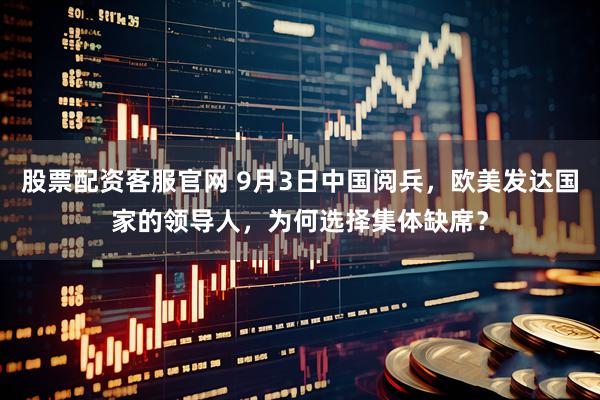 股票配资客服官网 9月3日中国阅兵，欧美发达国家的领导人，为何选择集体缺席？