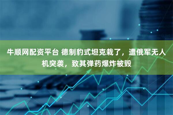 牛顺网配资平台 德制豹式坦克栽了，遭俄军无人机突袭，致其弹药爆炸被毁