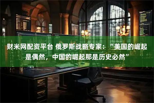 财米网配资平台 俄罗斯战略专家：“美国的崛起是偶然，中国的崛起那是历史必然”