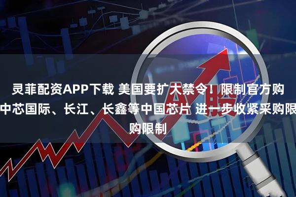 灵菲配资APP下载 美国要扩大禁令！限制官方购买中芯国际、长江、长鑫等中国芯片 进一步收紧采购限制