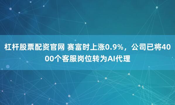 杠杆股票配资官网 赛富时上涨0.9%，公司已将4000个客服岗位转为AI代理