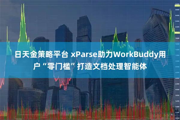 日天金策略平台 xParse助力WorkBuddy用户“零门槛”打造文档处理智能体